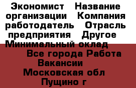 Экономист › Название организации ­ Компания-работодатель › Отрасль предприятия ­ Другое › Минимальный оклад ­ 30 000 - Все города Работа » Вакансии   . Московская обл.,Пущино г.